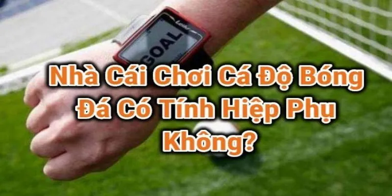 Cá Độ Đá Banh Có Tính Hiệp Phụ? Thông Tin Chi Tiết Cho Bet Thủ